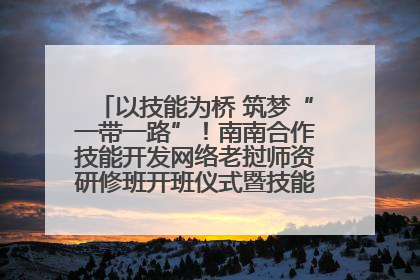 以技能为桥 筑梦“一带一路”！南南合作技能开发网络老挝师资研修班开班仪式暨技能梦工坊签约仪式举行