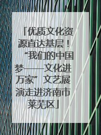 优质文化资源直达基层！“我们的中国梦——文化进万家”文艺展演走进济南市莱芜区