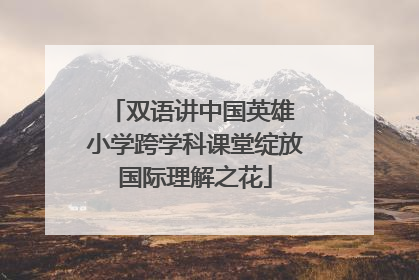 双语讲中国英雄 小学跨学科课堂绽放国际理解之花