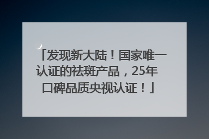 发现新大陆！国家唯一认证的祛斑产品，25年口碑品质央视认证！