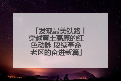 发现最美铁路丨穿越黄土高原的红色动脉 赓续革命老区的奋进新篇
