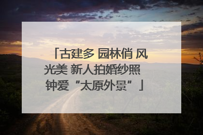 古建多 园林俏 风光美 新人拍婚纱照 钟爱“太原外景”