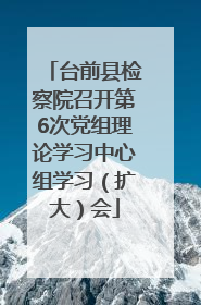 台前县检察院召开第6次党组理论学习中心组学习（扩大）会