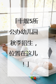 十堰5所公办幼儿园秋季招生，位置在这儿！