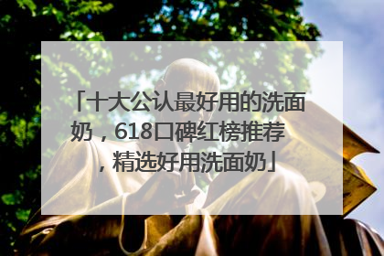 十大公认最好用的洗面奶，618口碑红榜推荐，精选好用洗面奶