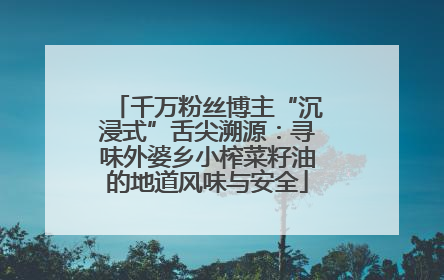 千万粉丝博主“沉浸式”舌尖溯源：寻味外婆乡小榨菜籽油的地道风味与安全