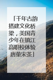 千年古韵搭建文化桥梁，美国青少年在镇江高职校体验唐菓宋茶