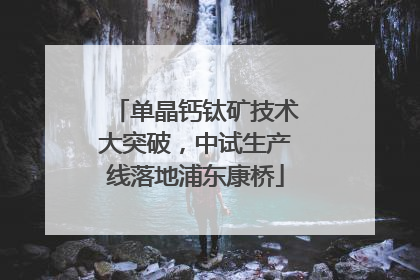 单晶钙钛矿技术大突破，中试生产线落地浦东康桥