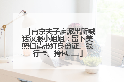 南京夫子庙派出所喊话汉服小姐姐：留下美照但请带好身份证、银行卡、挎包……
