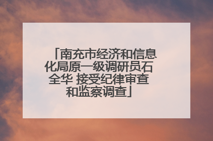 南充市经济和信息化局原一级调研员石全华 接受纪律审查和监察调查