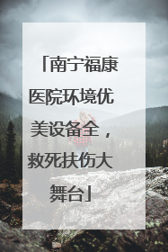 南宁福康医院环境优美设备全，救死扶伤大舞台