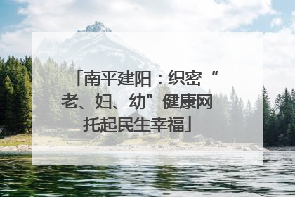 南平建阳：织密“老、妇、幼”健康网托起民生幸福