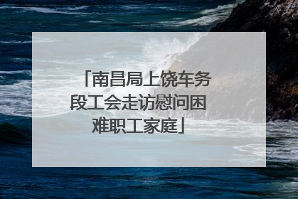 南昌局上饶车务段工会走访慰问困难职工家庭