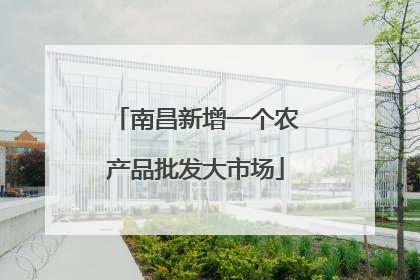 南昌新增一个农产品批发大市场