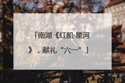 南湖《红船·星河》，献礼“六一”