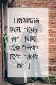 南湖街道防汛“逆行者” 拉网式巡查守护民生“水位线”