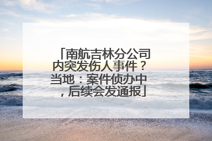 南航吉林分公司内突发伤人事件？当地：案件侦办中，后续会发通报