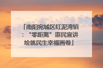 南阳宛城区红泥湾镇：“零距离”惠民宣讲 绘就民生幸福画卷