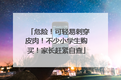 危险！可轻易刺穿皮肉！不少小学生购买！家长赶紧自查