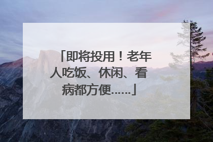 即将投用！老年人吃饭、休闲、看病都方便……