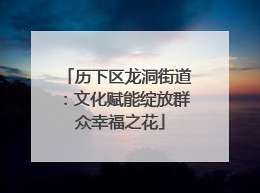 历下区龙洞街道：文化赋能绽放群众幸福之花
