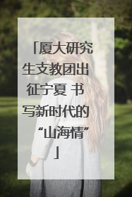 厦大研究生支教团出征宁夏 书写新时代的“山海情”
