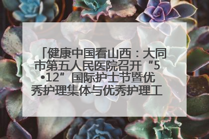 健康中国看山西：大同市第五人民医院召开“5•12”国际护士节暨优秀护理集体与优秀护理工作者表彰大会