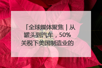 全球媒体聚焦｜从罐头到汽车，50%关税下美国制造业的“生死劫”