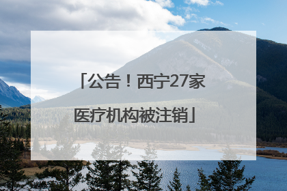 公告！西宁27家医疗机构被注销