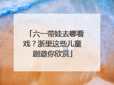 六一带娃去哪看戏？浙里这些儿童剧邀你欣赏