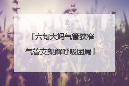 六旬大妈气管狭窄 气管支架解呼吸困局