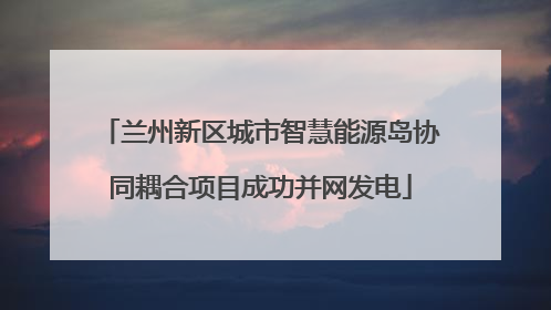 兰州新区城市智慧能源岛协同耦合项目成功并网发电