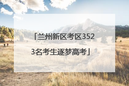 兰州新区考区3523名考生逐梦高考