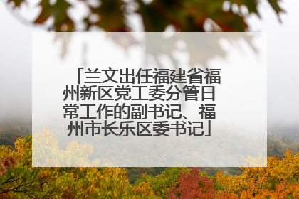 兰文出任福建省福州新区党工委分管日常工作的副书记、福州市长乐区委书记