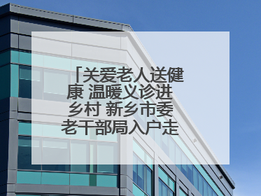 关爱老人送健康 温暖义诊进乡村 新乡市委老干部局入户走访和义诊活动