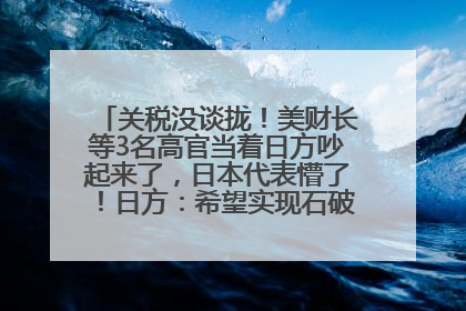 关税没谈拢！美财长等3名高官当着日方吵起来了，日本代表懵了！日方：希望实现石破茂与特朗普的会晤