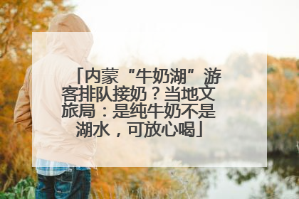 内蒙“牛奶湖”游客排队接奶？当地文旅局：是纯牛奶不是湖水，可放心喝