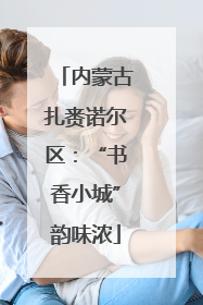 内蒙古扎赉诺尔区：“书香小城”韵味浓