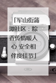 军山街蒲潭社区：粽香传情暖人心 安全相伴度佳节