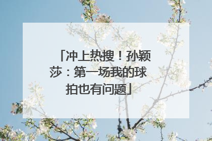 冲上热搜！孙颖莎：第一场我的球拍也有问题