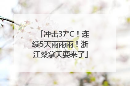 冲击37℃！连续5天雨雨雨！浙江桑拿天要来了