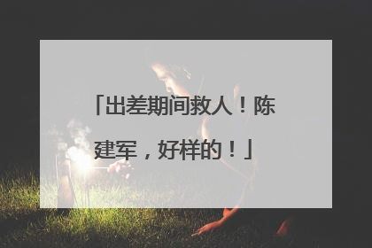 出差期间救人！陈建军，好样的！