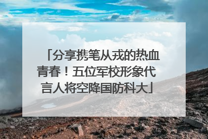 分享携笔从戎的热血青春！五位军校形象代言人将空降国防科大