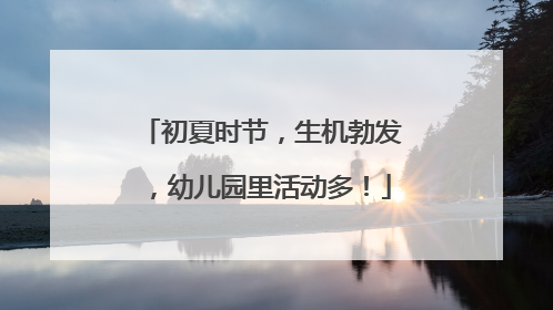 初夏时节，生机勃发，幼儿园里活动多！