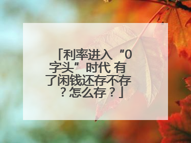 利率进入“0字头”时代 有了闲钱还存不存？怎么存？