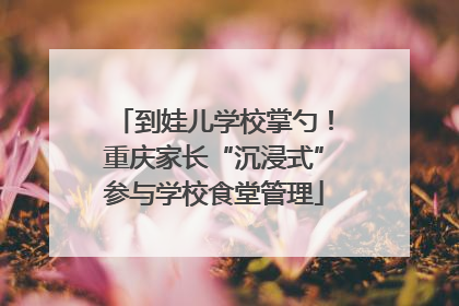 到娃儿学校掌勺！重庆家长“沉浸式”参与学校食堂管理
