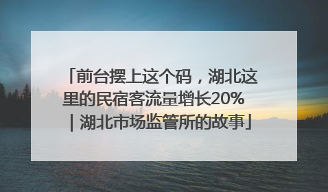 前台摆上这个码，湖北这里的民宿客流量增长20%｜湖北市场监管所的故事