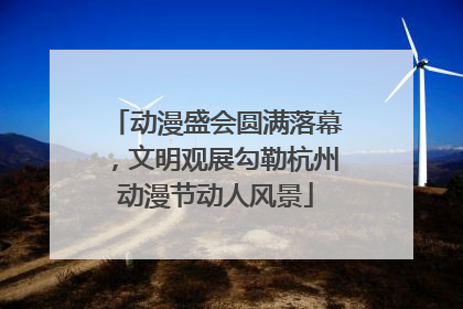 动漫盛会圆满落幕，文明观展勾勒杭州动漫节动人风景