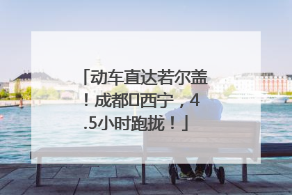 动车直达若尔盖！成都⇄西宁，4.5小时跑拢！