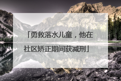 勇救落水儿童，他在社区矫正期间获减刑